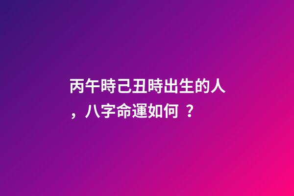 丙午時己丑時出生的人，八字命運如何？